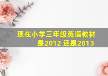 现在小学三年级英语教材是2012 还是2013